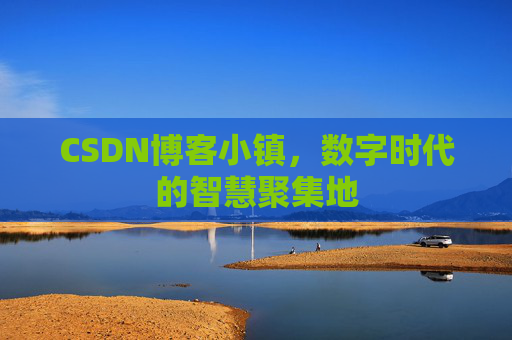 CSDN博客小镇，数字时代的智慧聚集地